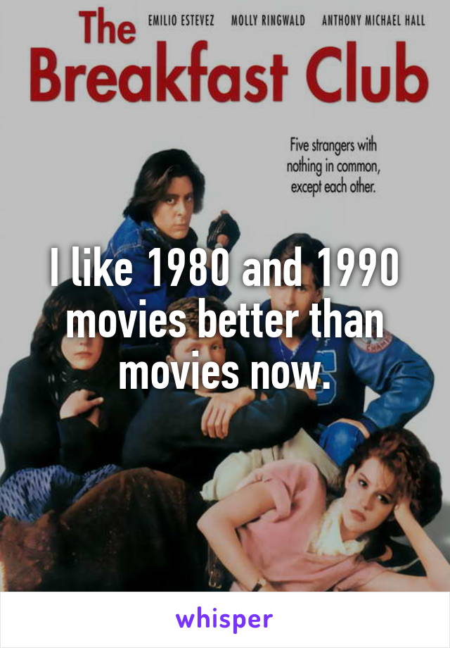 I like 1980 and 1990 movies better than movies now.