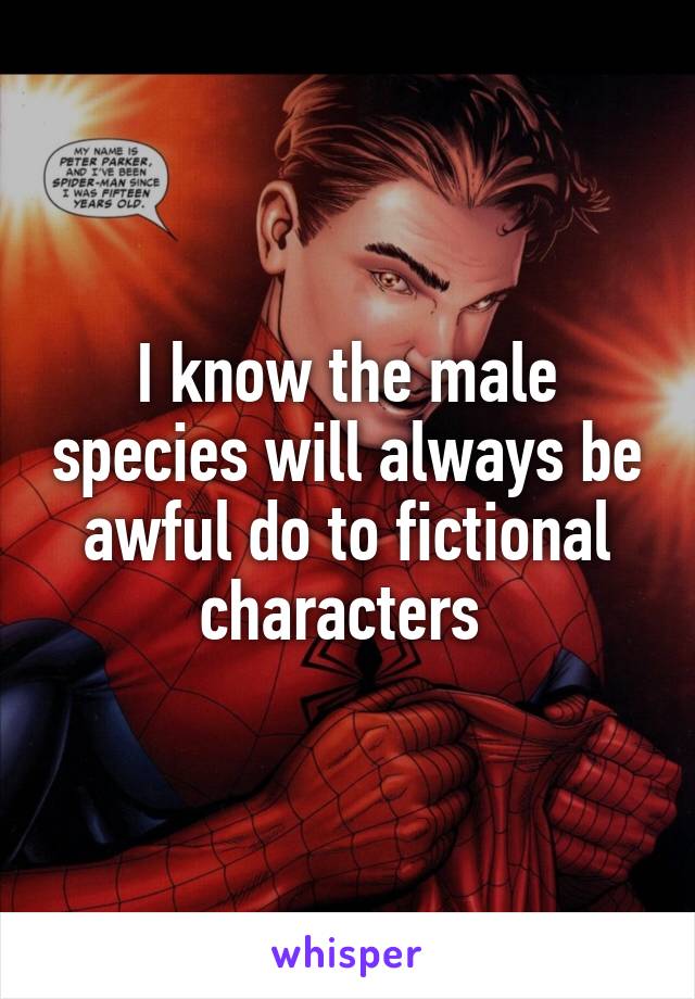 I know the male species will always be awful do to fictional characters 