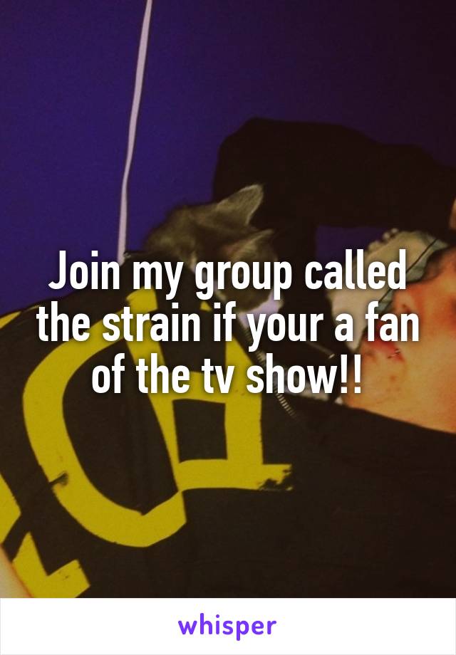 Join my group called the strain if your a fan of the tv show!!