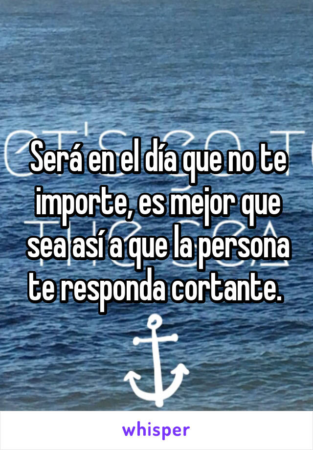 Será en el día que no te importe, es mejor que sea así a que la persona te responda cortante. 