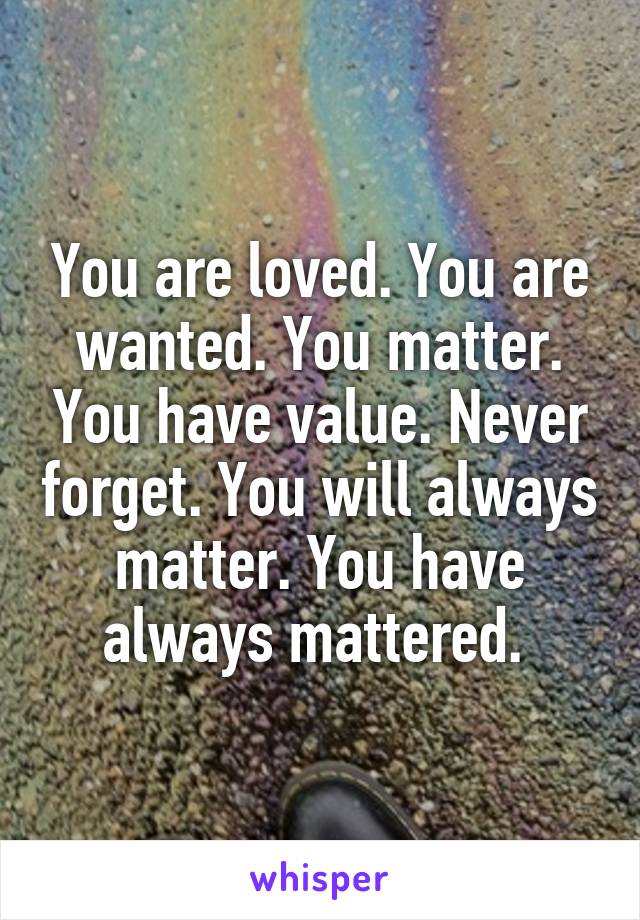 You are loved. You are wanted. You matter. You have value. Never forget. You will always matter. You have always mattered. 