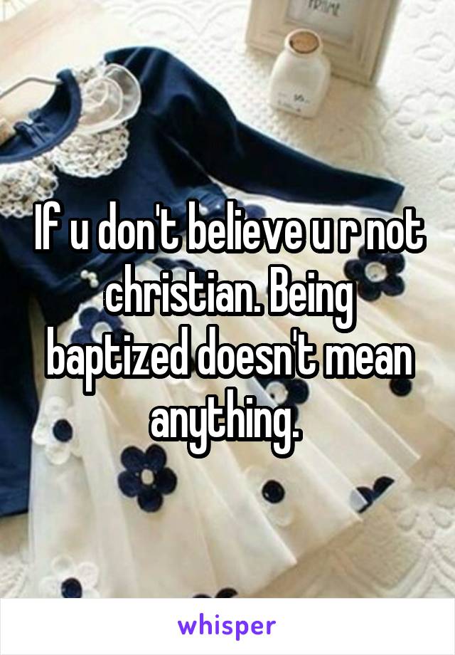 If u don't believe u r not christian. Being baptized doesn't mean anything. 