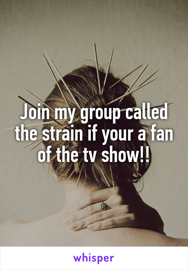 Join my group called the strain if your a fan of the tv show!!