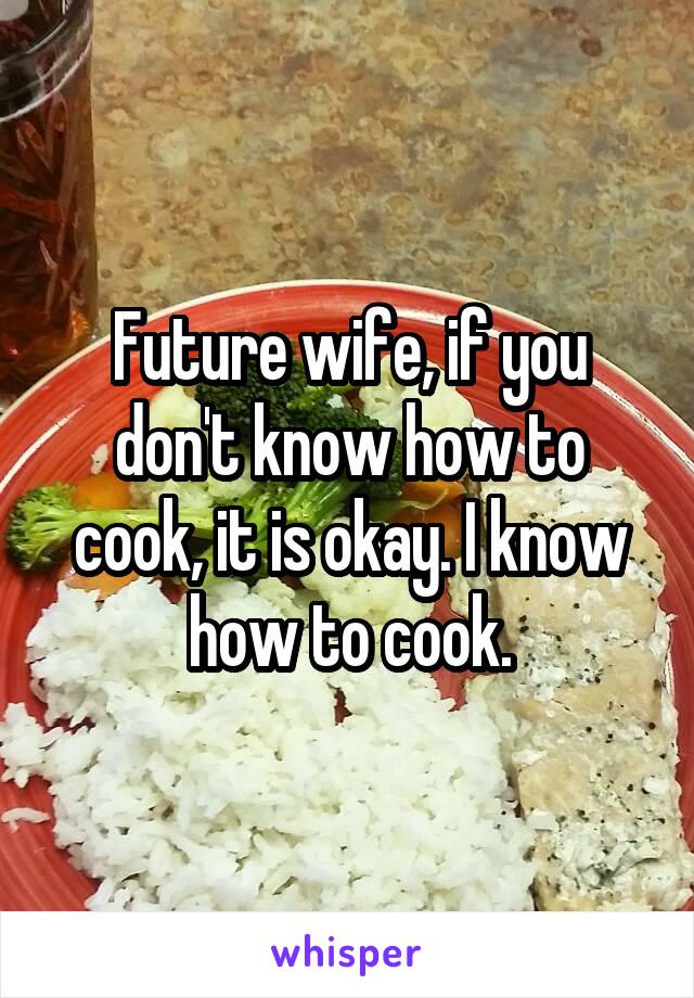 Future wife, if you don't know how to cook, it is okay. I know how to cook.