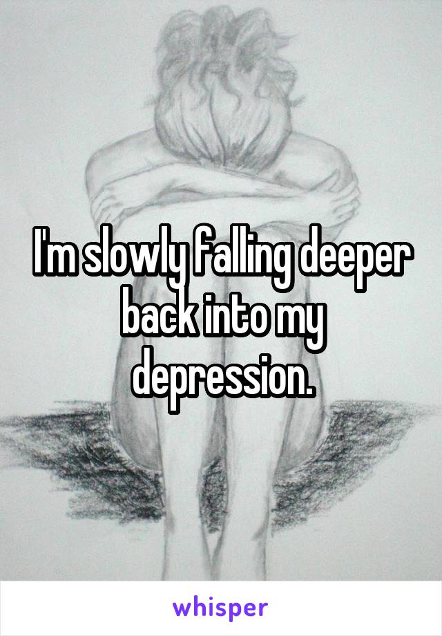 I'm slowly falling deeper back into my depression.