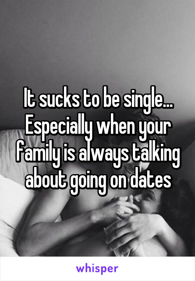 It sucks to be single... Especially when your family is always talking about going on dates