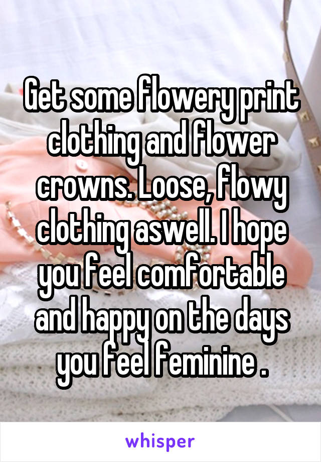 Get some flowery print clothing and flower crowns. Loose, flowy clothing aswell. I hope you feel comfortable and happy on the days you feel feminine .