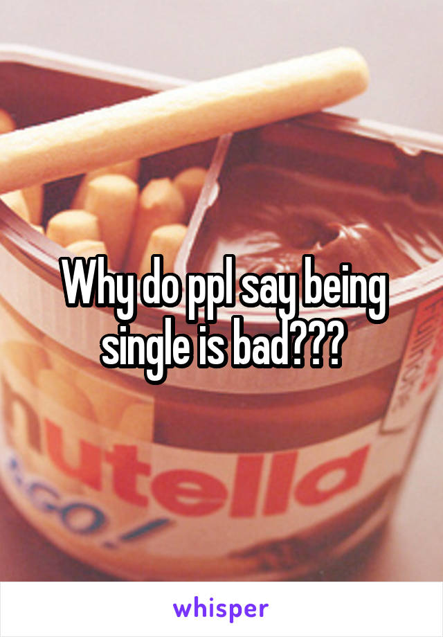 Why do ppl say being single is bad???