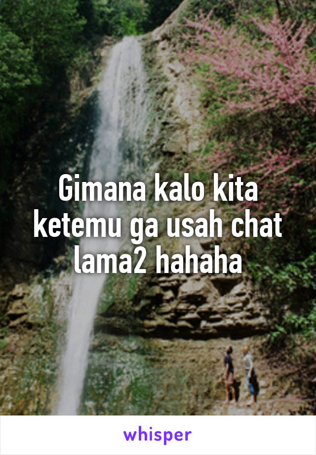 Gimana kalo kita ketemu ga usah chat lama2 hahaha