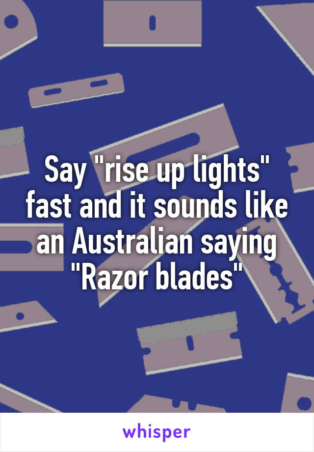 Say "rise up lights" fast and it sounds like an Australian saying
"Razor blades"