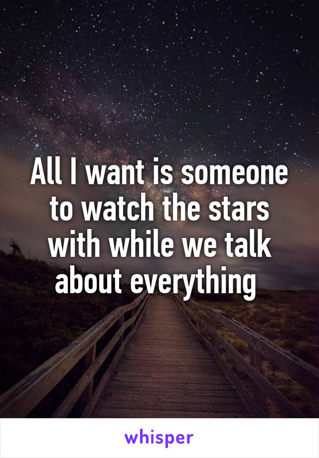 All I want is someone to watch the stars with while we talk about everything 