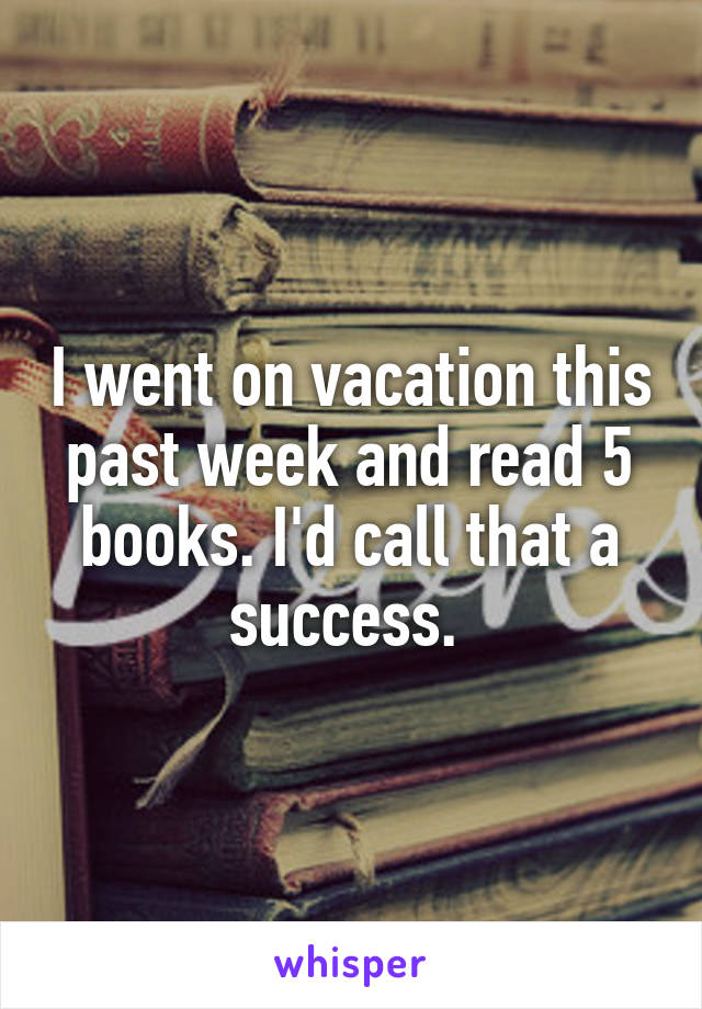 I went on vacation this past week and read 5 books. I'd call that a success. 