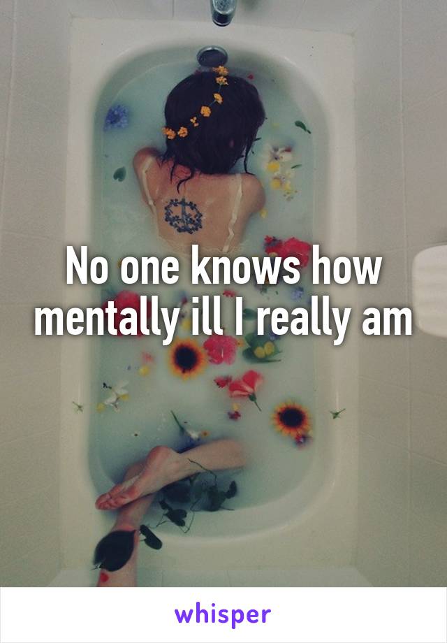 No one knows how mentally ill I really am 