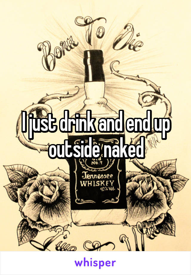 I just drink and end up outside naked