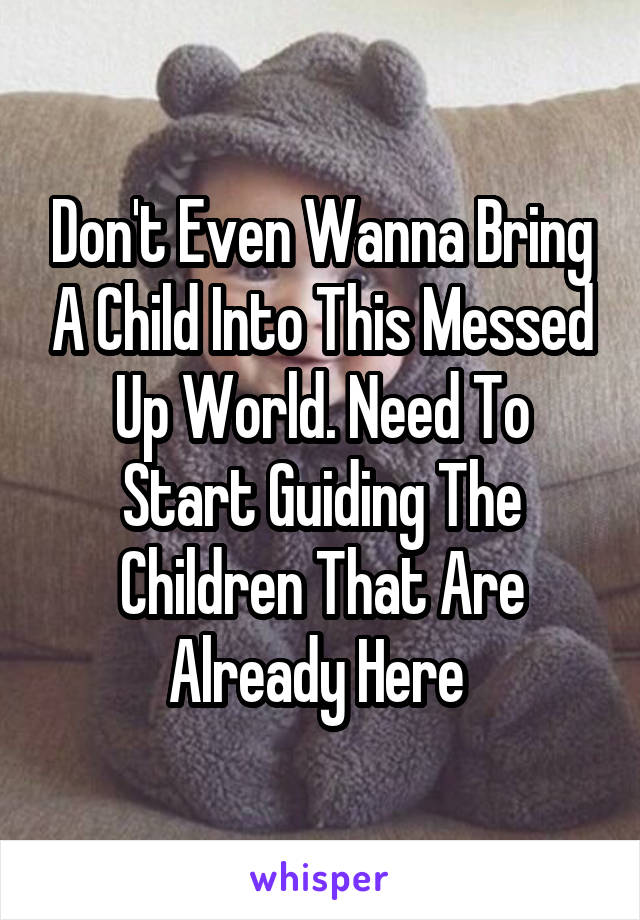 Don't Even Wanna Bring A Child Into This Messed Up World. Need To Start Guiding The Children That Are Already Here 