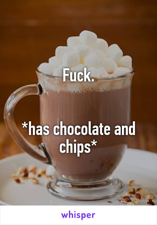 Fuck.


*has chocolate and chips*