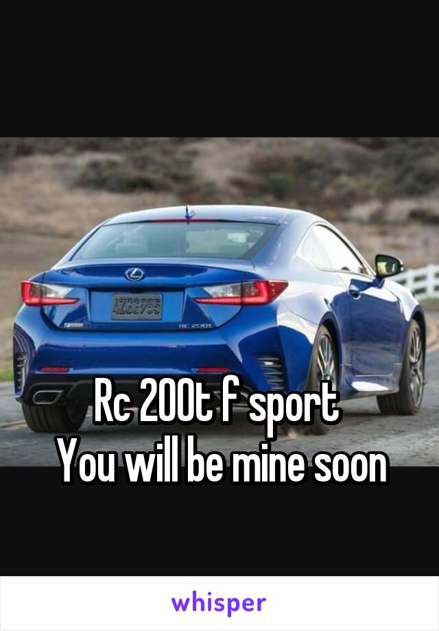 



Rc 200t f sport 
You will be mine soon