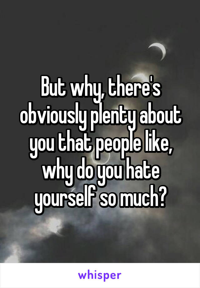 But why, there's obviously plenty about you that people like, why do you hate yourself so much?