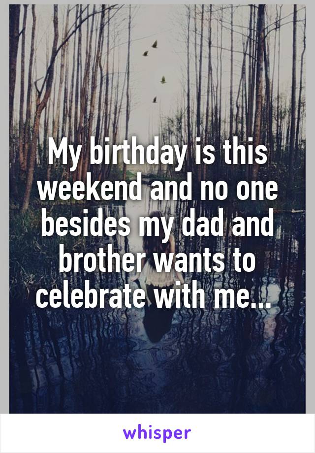 My birthday is this weekend and no one besides my dad and brother wants to celebrate with me... 