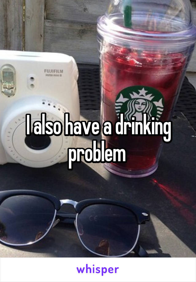 I also have a drinking problem 