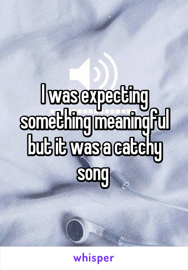 I was expecting something meaningful but it was a catchy song 