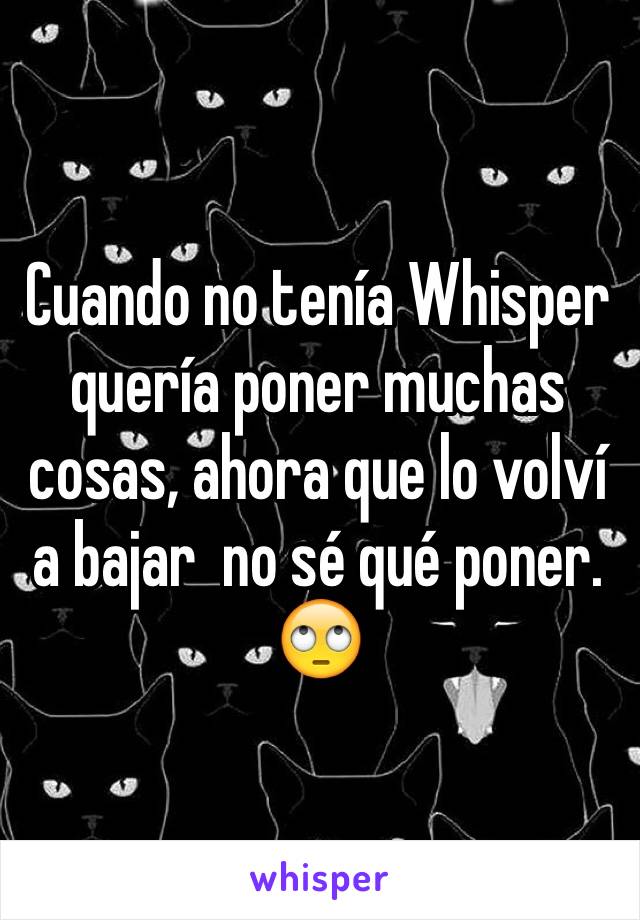 Cuando no tenía Whisper quería poner muchas cosas, ahora que lo volví a bajar  no sé qué poner. 🙄