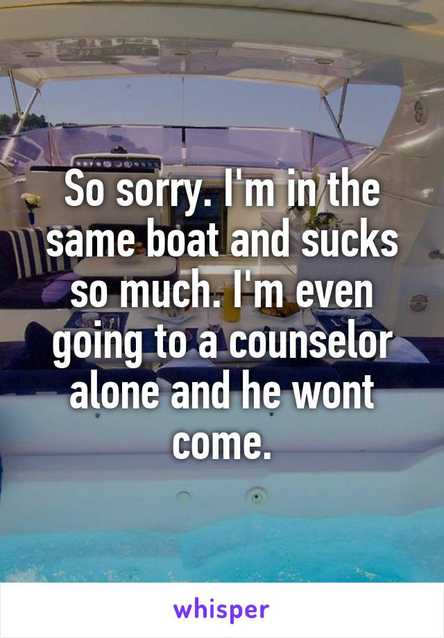 So sorry. I'm in the same boat and sucks so much. I'm even going to a counselor alone and he wont come.