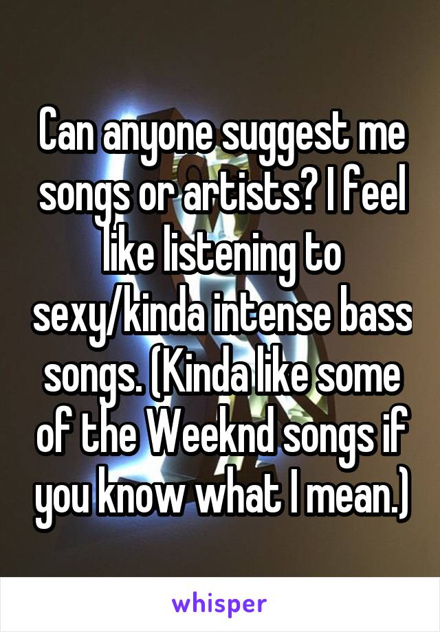 Can anyone suggest me songs or artists? I feel like listening to sexy/kinda intense bass songs. (Kinda like some of the Weeknd songs if you know what I mean.)