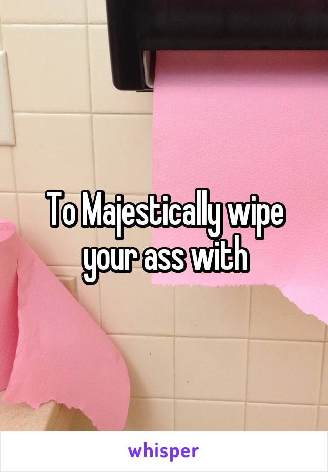 To Majestically wipe your ass with