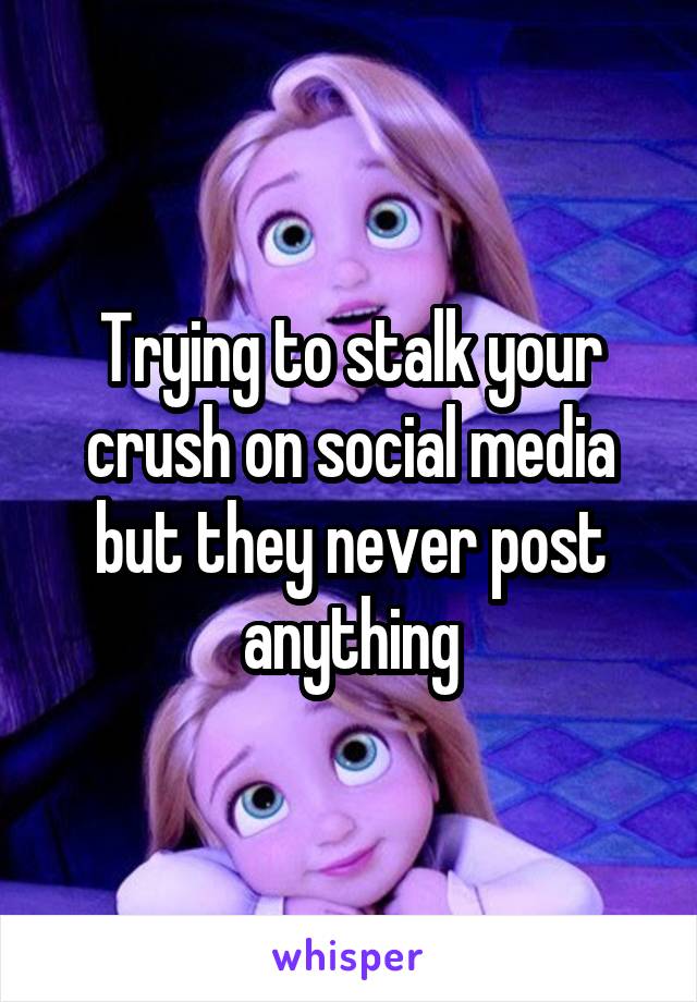 Trying to stalk your crush on social media but they never post anything