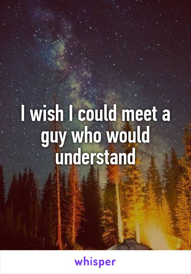 I wish I could meet a guy who would understand