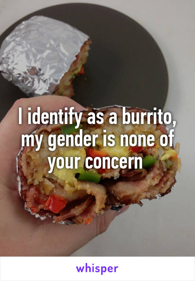 I identify as a burrito, my gender is none of your concern 