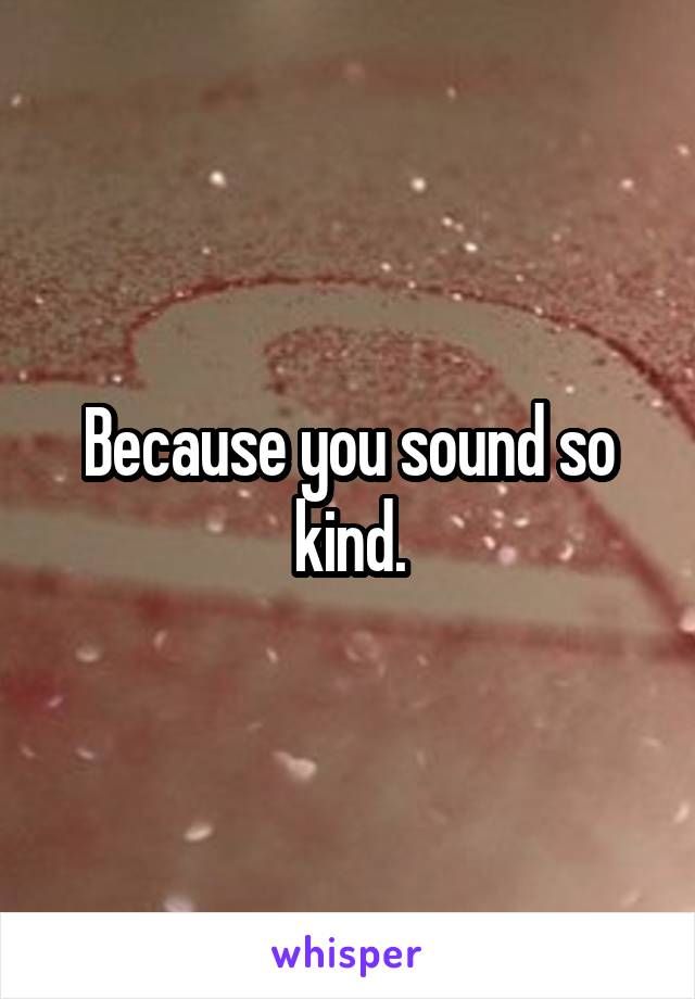 Because you sound so kind.