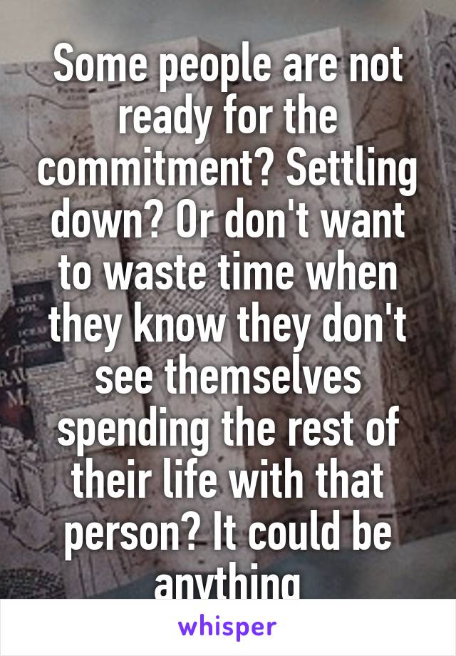 Some people are not ready for the commitment? Settling down? Or don't want to waste time when they know they don't see themselves spending the rest of their life with that person? It could be anything