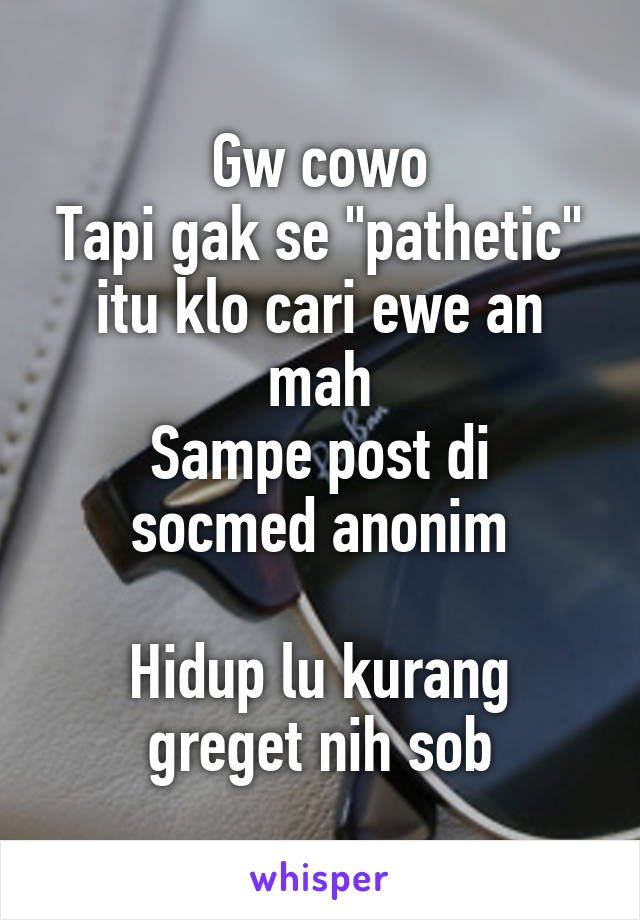 Gw cowo
Tapi gak se "pathetic" itu klo cari ewe an mah
Sampe post di socmed anonim

Hidup lu kurang greget nih sob