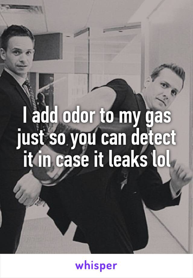 I add odor to my gas just so you can detect it in case it leaks lol