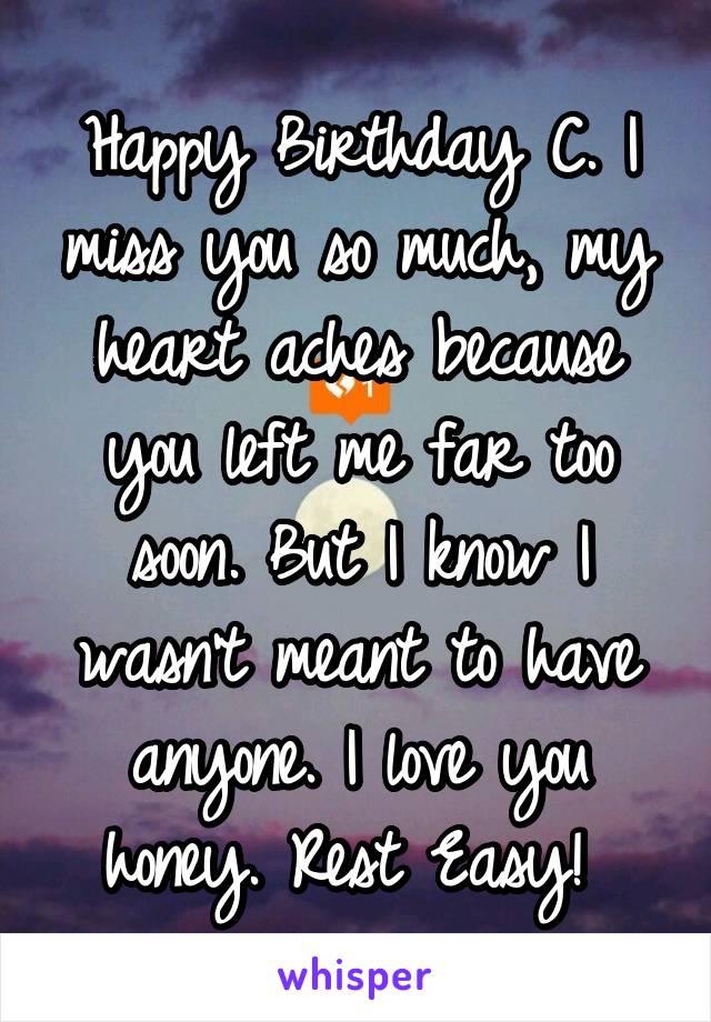 Happy Birthday C. I miss you so much, my heart aches because you left me far too soon. But I know I wasn't meant to have anyone. I love you honey. Rest Easy! 