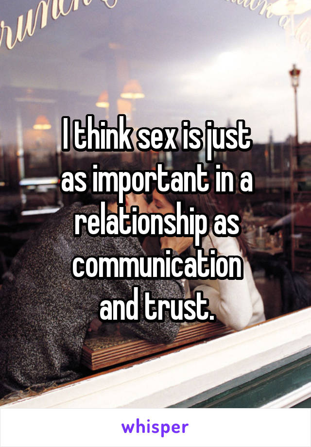 I think sex is just
as important in a
relationship as communication
and trust.