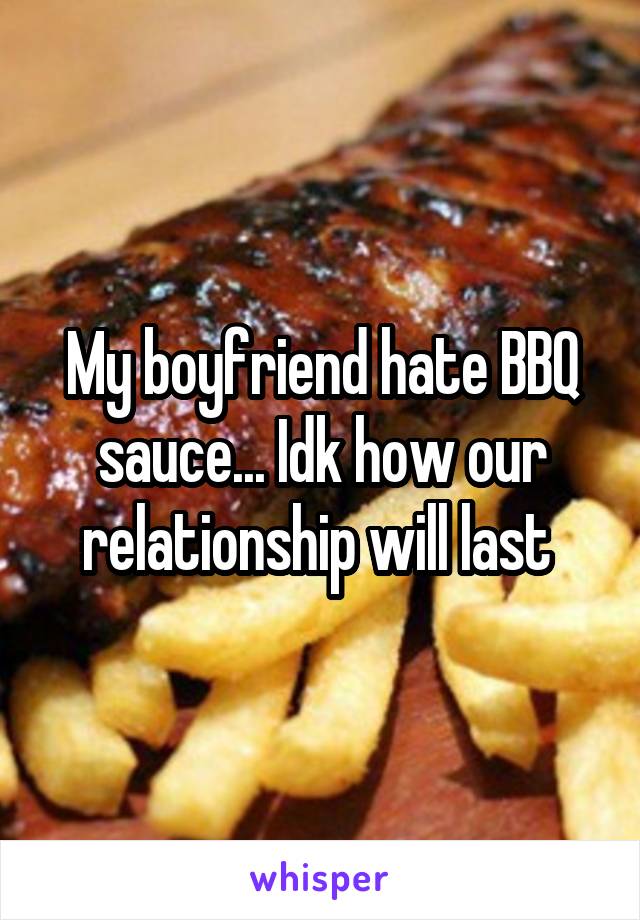 My boyfriend hate BBQ sauce... Idk how our relationship will last 