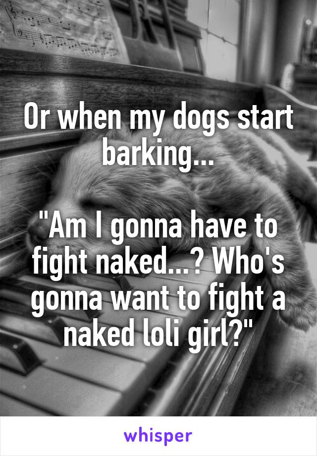 Or when my dogs start barking...

"Am I gonna have to fight naked...? Who's gonna want to fight a naked loli girl?"