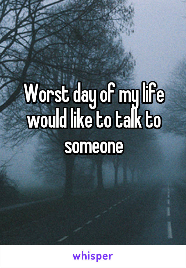 Worst day of my life would like to talk to someone
