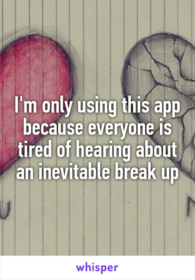 I'm only using this app because everyone is tired of hearing about an inevitable break up