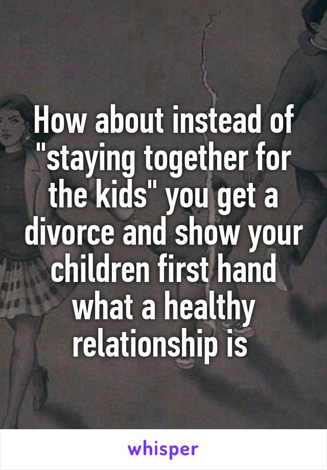 How about instead of "staying together for the kids" you get a divorce and show your children first hand what a healthy relationship is 