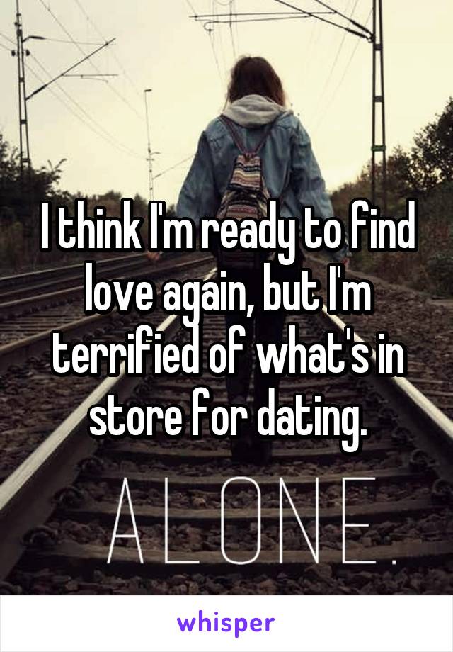 I think I'm ready to find love again, but I'm terrified of what's in store for dating.