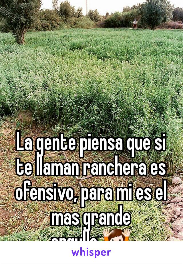 La gente piensa que si te llaman ranchera es ofensivo, para mi es el mas grande orgullo.🙌