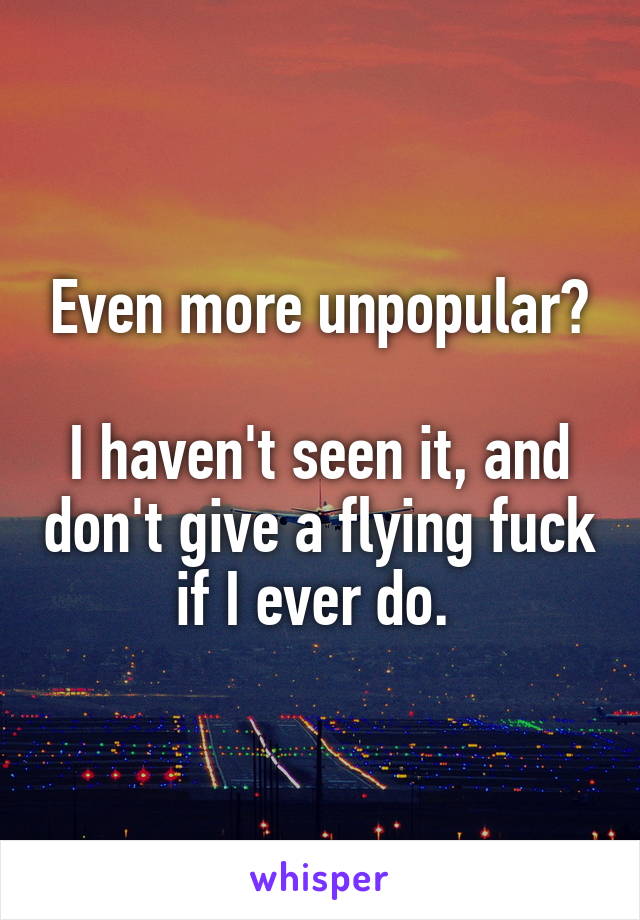 Even more unpopular?

I haven't seen it, and don't give a flying fuck if I ever do. 