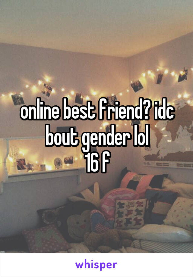 online best friend? idc bout gender lol
16 f