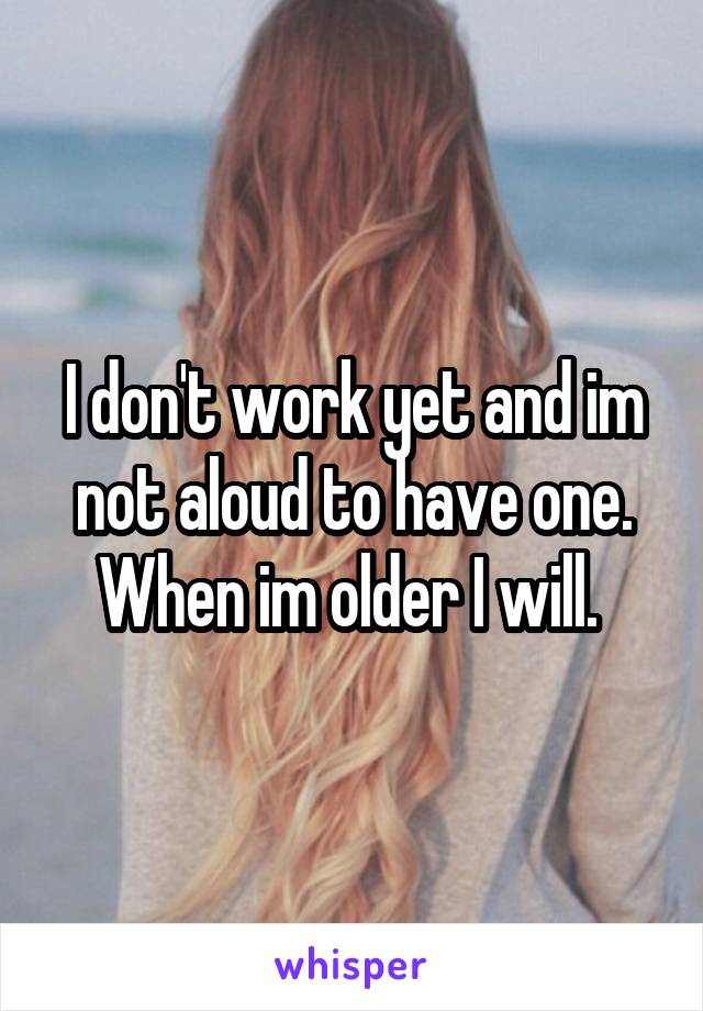 I don't work yet and im not aloud to have one. When im older I will. 