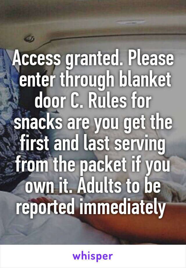 Access granted. Please  enter through blanket door C. Rules for snacks are you get the first and last serving from the packet if you own it. Adults to be reported immediately 