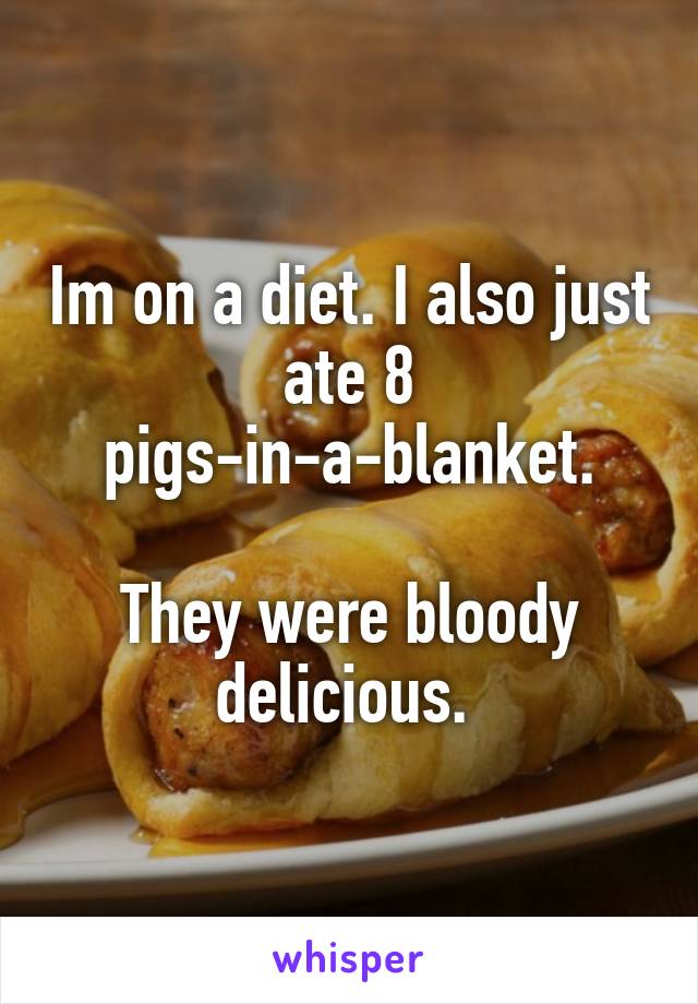 Im on a diet. I also just ate 8 pigs-in-a-blanket.

They were bloody delicious. 